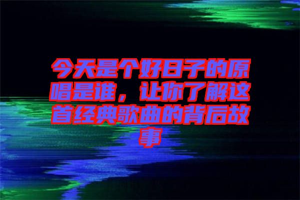 今天是個好日子的原唱是誰，讓你了解這首經(jīng)典歌曲的背后故事