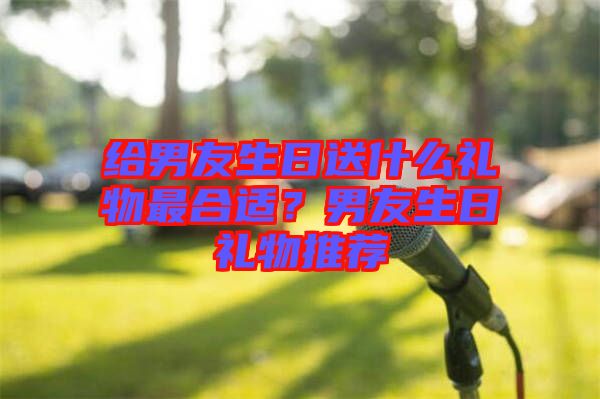 給男友生日送什么禮物最合適？男友生日禮物推薦