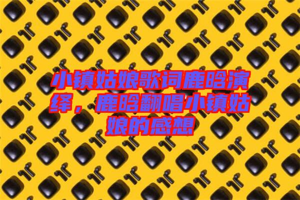 小鎮(zhèn)姑娘歌詞鹿晗演繹，鹿晗翻唱小鎮(zhèn)姑娘的感想