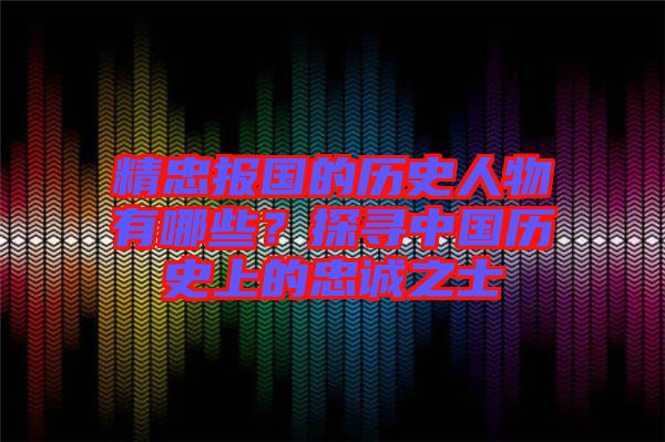 精忠報(bào)國(guó)的歷史人物有哪些？探尋中國(guó)歷史上的忠誠(chéng)之士