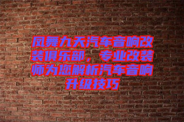 鳳舞九天汽車音響改裝俱樂部，專業(yè)改裝師為您解析汽車音響升級技巧