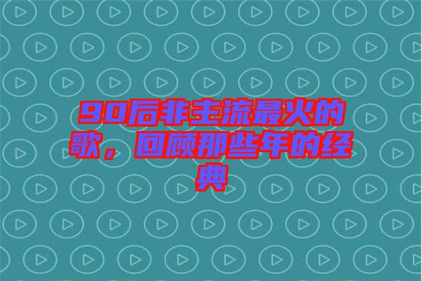 90后非主流最火的歌，回顧那些年的經(jīng)典