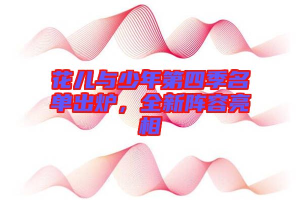 花兒與少年第四季名單出爐，全新陣容亮相