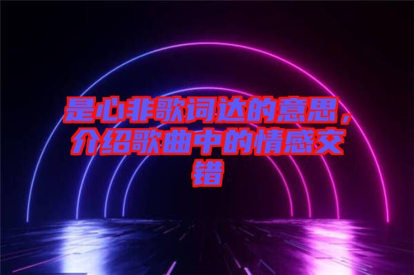 是心非歌詞達(dá)的意思，介紹歌曲中的情感交錯(cuò)