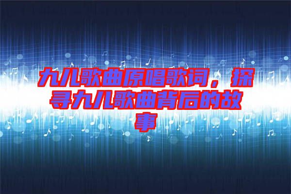 九兒歌曲原唱歌詞，探尋九兒歌曲背后的故事