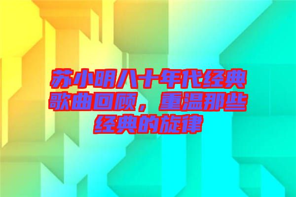 蘇小明八十年代經(jīng)典歌曲回顧，重溫那些經(jīng)典的旋律