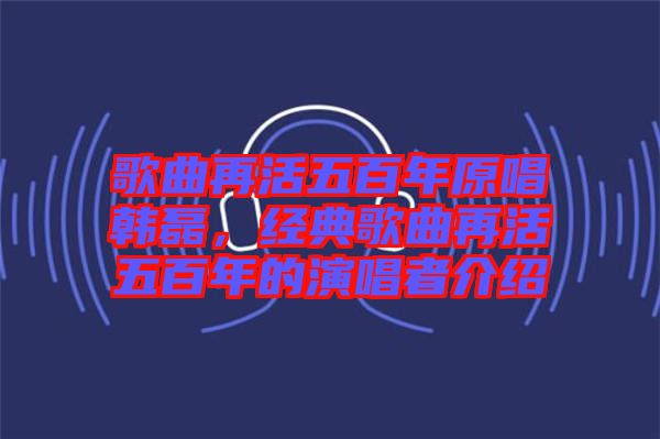 歌曲再活五百年原唱韓磊，經(jīng)典歌曲再活五百年的演唱者介紹