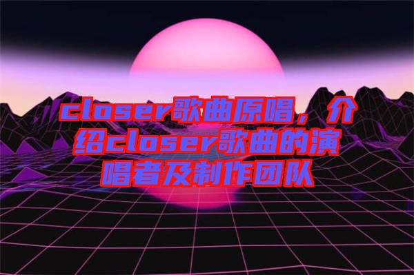 closer歌曲原唱，介紹closer歌曲的演唱者及制作團(tuán)隊(duì)