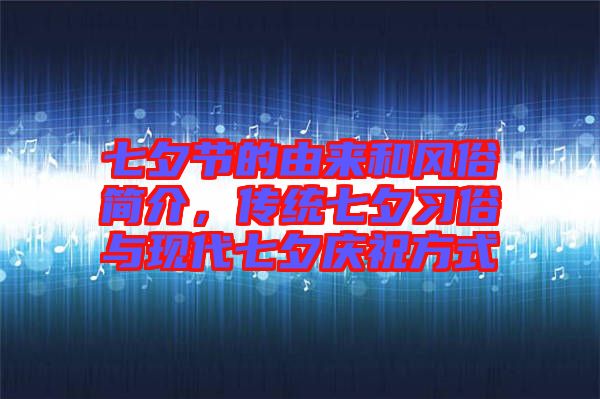 七夕節(jié)的由來和風(fēng)俗簡介，傳統(tǒng)七夕習(xí)俗與現(xiàn)代七夕慶祝方式