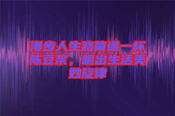 漫步人生路簡(jiǎn)譜一杯陳豆?jié){，唱出生活美妙旋律