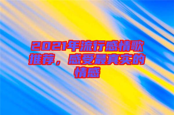 2021年流行感情歌推薦，感受最真實(shí)的情感