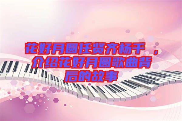 花好月圓任賢齊楊千嬅，介紹花好月圓歌曲背后的故事