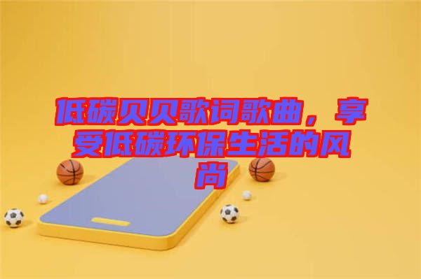 低碳貝貝歌詞歌曲，享受低碳環(huán)保生活的風尚