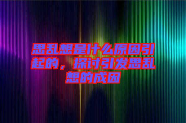 思亂想是什么原因引起的，探討引發(fā)思亂想的成因