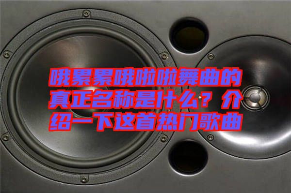 哦累累哦啦啦舞曲的真正名稱是什么？介紹一下這首熱門歌曲