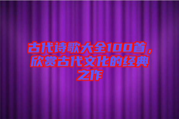 古代詩(shī)歌大全100首，欣賞古代文化的經(jīng)典之作