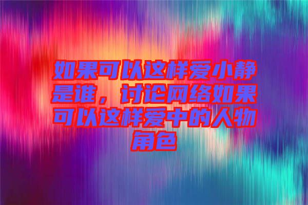 如果可以這樣愛小靜是誰，討論網(wǎng)絡(luò)如果可以這樣愛中的人物角色