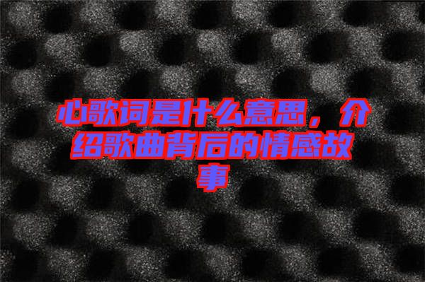 心歌詞是什么意思，介紹歌曲背后的情感故事