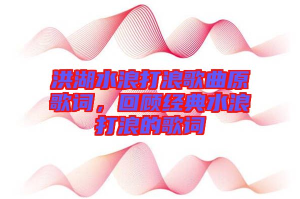 洪湖水浪打浪歌曲原歌詞，回顧經(jīng)典水浪打浪的歌詞