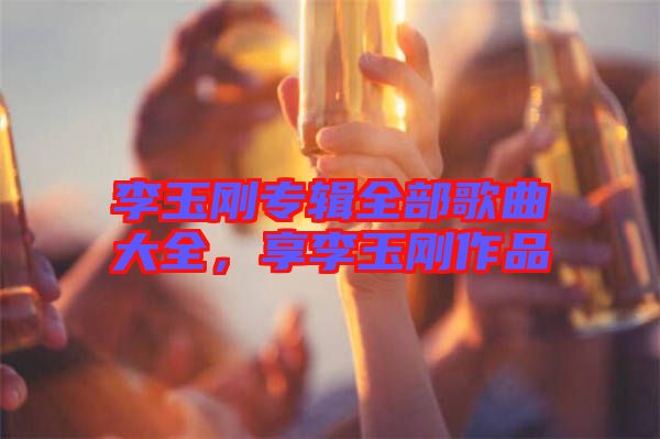 李玉剛專輯全部歌曲大全，享李玉剛作品