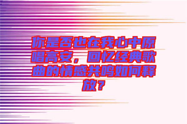 你是否也在我心中原唱高安，回憶經(jīng)典歌曲的情感共鳴如何釋放？