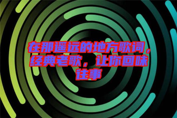 在那遙遠(yuǎn)的地方歌詞，經(jīng)典老歌，讓你回味往事