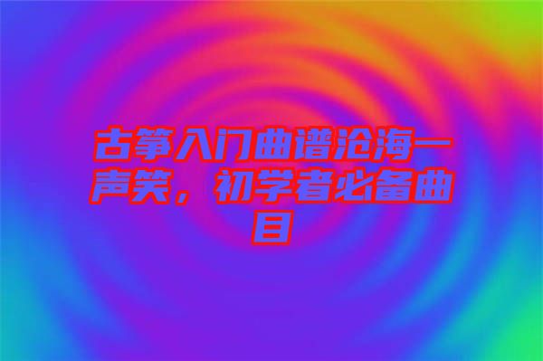 古箏入門曲譜滄海一聲笑，初學者必備曲目