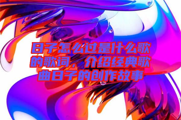 日子怎么過是什么歌的歌詞，介紹經(jīng)典歌曲日子的創(chuàng)作故事