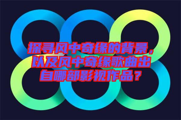 探尋風中奇緣的背景，以及風中奇緣歌曲出自哪部影視作品？