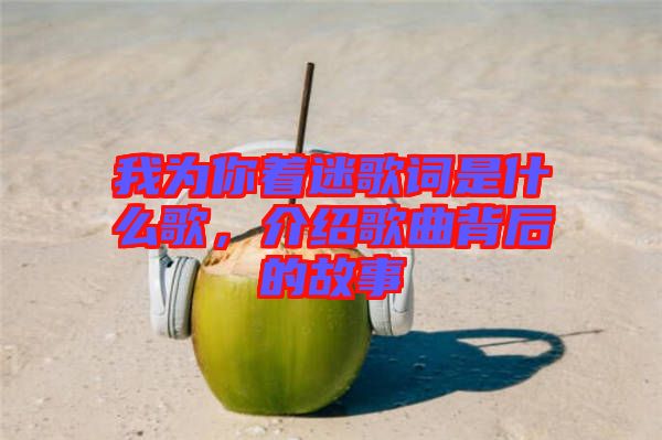 我為你著迷歌詞是什么歌，介紹歌曲背后的故事