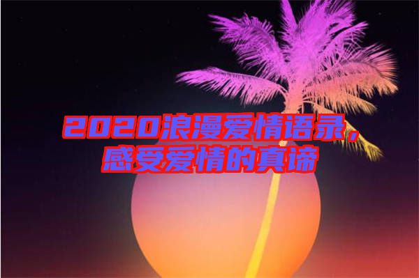 2020浪漫愛(ài)情語(yǔ)錄，感受愛(ài)情的真諦