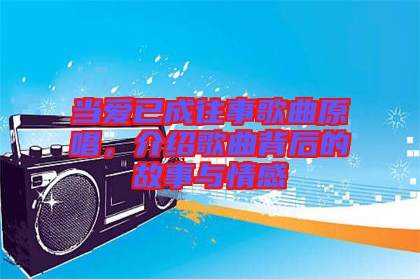 當(dāng)愛已成往事歌曲原唱，介紹歌曲背后的故事與情感