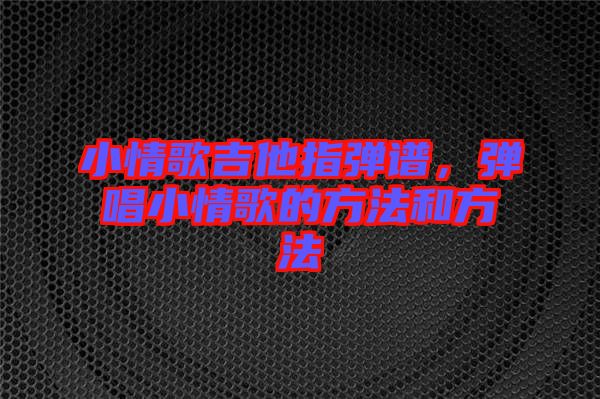 小情歌吉他指彈譜，彈唱小情歌的方法和方法