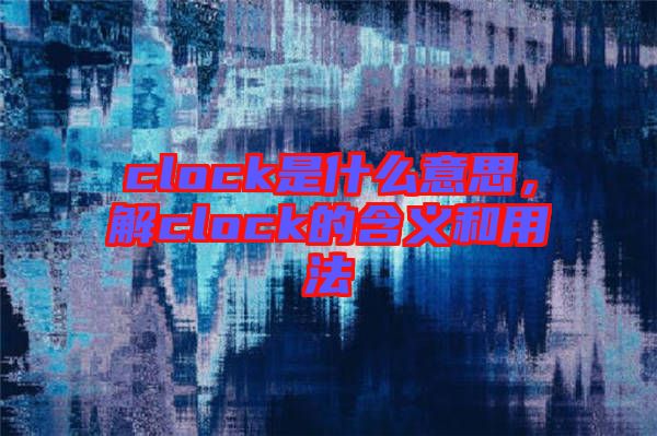 clock是什么意思，解clock的含義和用法