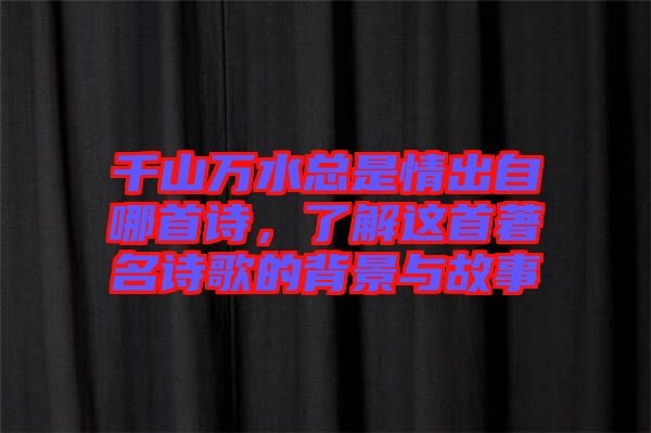 千山萬水總是情出自哪首詩，了解這首著名詩歌的背景與故事