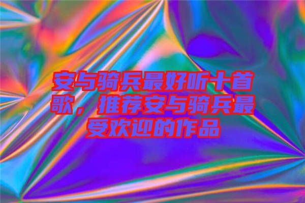 安與騎兵最好聽十首歌，推薦安與騎兵最受歡迎的作品