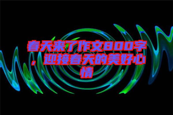 春天來了作文800字，迎接春天的美好心情