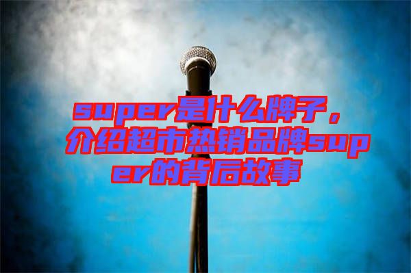 super是什么牌子，介紹超市熱銷品牌super的背后故事