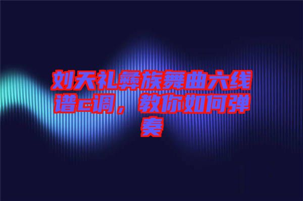 劉天禮彝族舞曲六線譜c調(diào)，教你如何彈奏