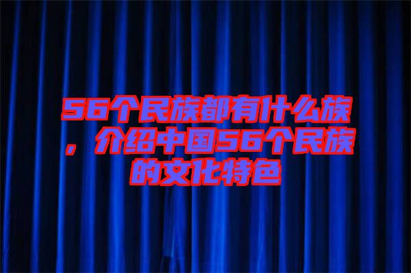 56個民族都有什么族，介紹中國56個民族的文化特色