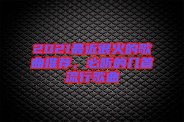 2021最近很火的歌曲推薦，必聽的幾首流行歌曲