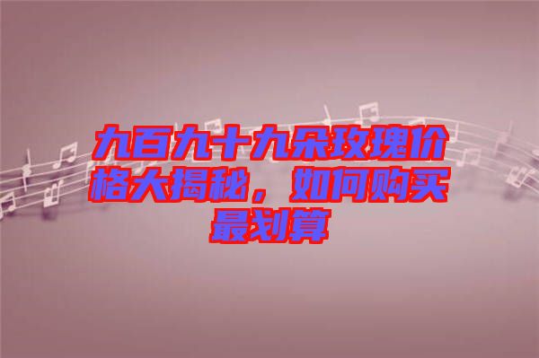 九百九十九朵玫瑰價格大揭秘，如何購買最劃算