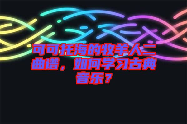 可可托海的牧羊人二曲譜，如何學(xué)習(xí)古典音樂(lè)？