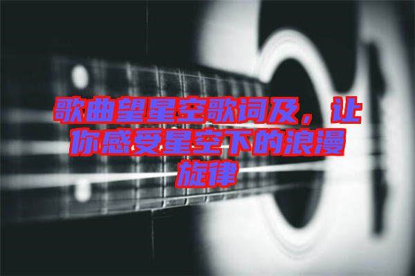 歌曲望星空歌詞及，讓你感受星空下的浪漫旋律