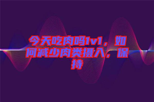 今天吃肉嗎1v1，如何減少肉類攝入，保持