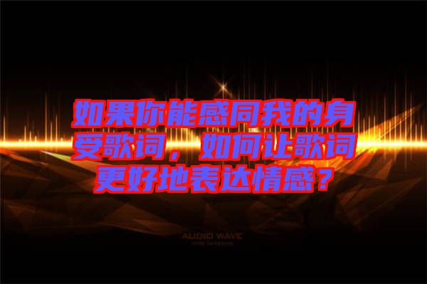 如果你能感同我的身受歌詞，如何讓歌詞更好地表達情感？