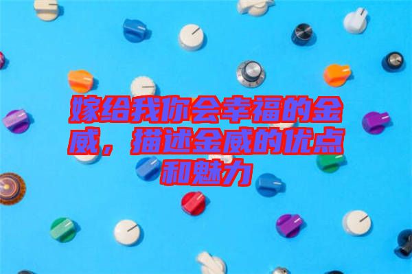 嫁給我你會幸福的金威，描述金威的優(yōu)點和魅力