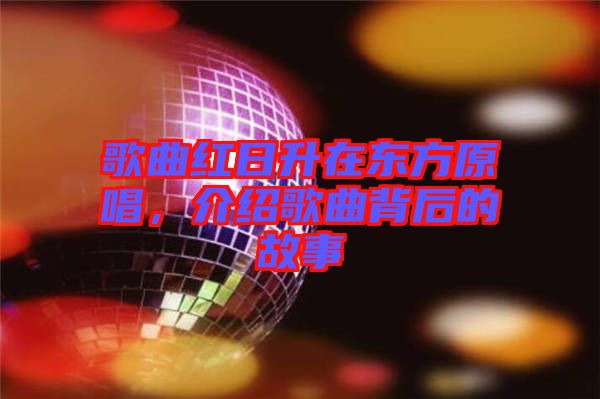 歌曲紅日升在東方原唱，介紹歌曲背后的故事