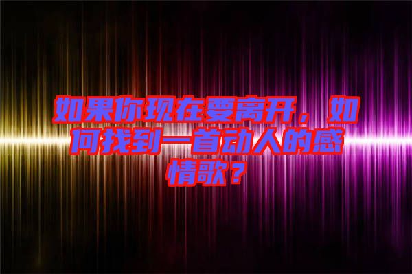 如果你現(xiàn)在要離開，如何找到一首動(dòng)人的感情歌？