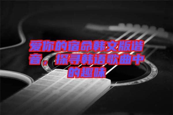 愛你的宿命韓文版諧音，探尋韓語歌曲中的趣味